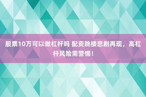 股票10万可以做杠杆吗 配资跳楼悲剧再现，高杠杆风险需警惕！