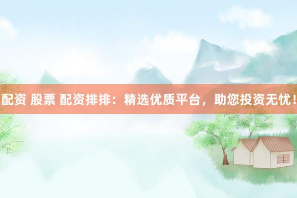 配资 股票 配资排排：精选优质平台，助您投资无忧！
