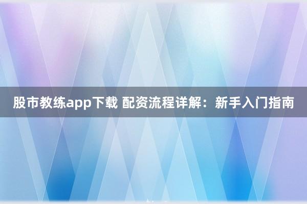股市教练app下载 配资流程详解：新手入门指南