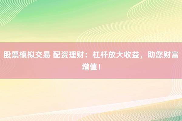 股票模拟交易 配资理财：杠杆放大收益，助您财富增值！