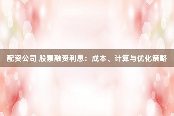 配资公司 股票融资利息：成本、计算与优化策略