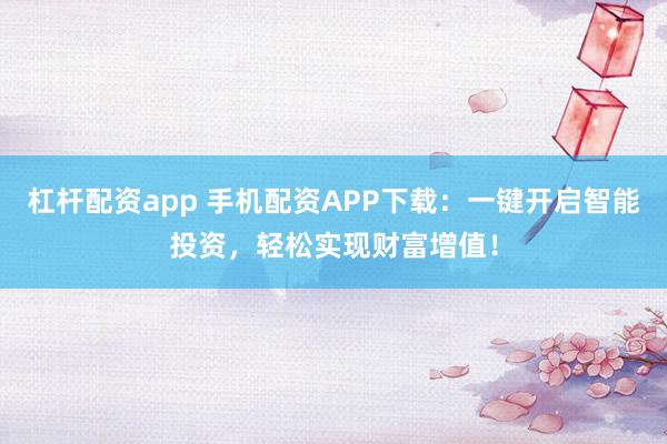 杠杆配资app 手机配资APP下载：一键开启智能投资，轻松实现财富增值！