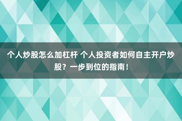 个人炒股怎么加杠杆 个人投资者如何自主开户炒股？一步到位的指南！