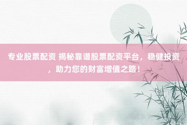 专业股票配资 揭秘靠谱股票配资平台，稳健投资，助力您的财富增值之路！
