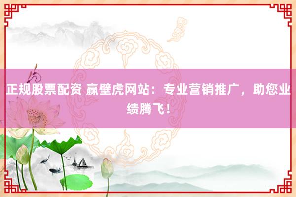 正规股票配资 赢壁虎网站：专业营销推广，助您业绩腾飞！