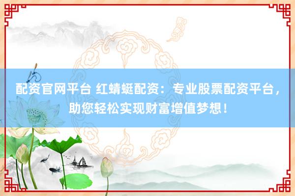 配资官网平台 红蜻蜓配资：专业股票配资平台，助您轻松实现财富增值梦想！