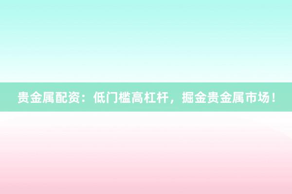 贵金属配资：低门槛高杠杆，掘金贵金属市场！