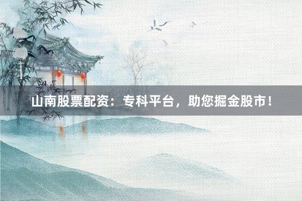 山南股票配资：专科平台，助您掘金股市！