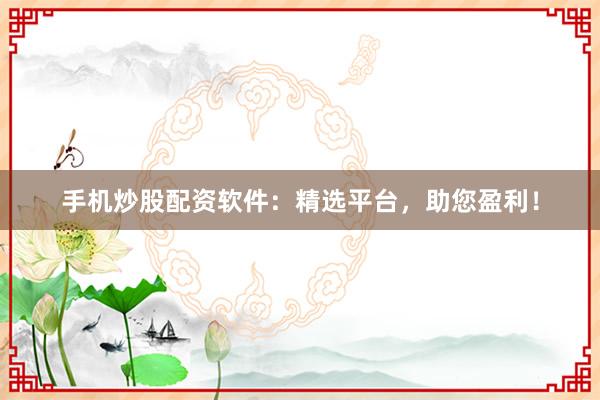 手机炒股配资软件:精选平台,助您盈利!