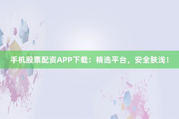 手机股票配资APP下载：精选平台，安全肤浅！