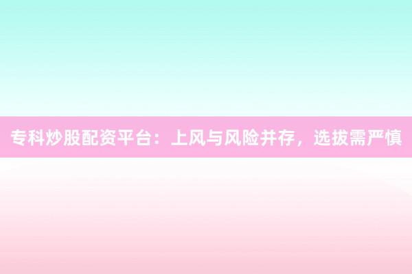 专科炒股配资平台:上风与风险并存,选拔需严慎