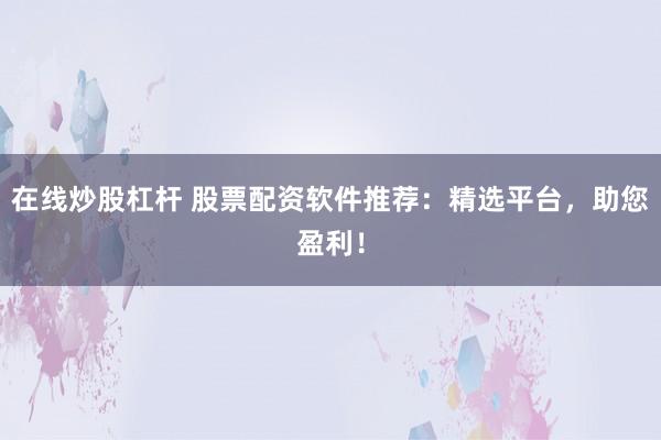 在线炒股杠杆 股票配资软件推荐：精选平台，助您盈利！