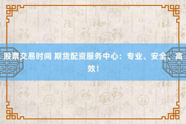 股票交易时间 期货配资服务中心：专业、安全、高效！