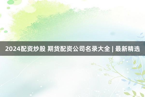 2024配资炒股 期货配资公司名录大全 | 最新精选