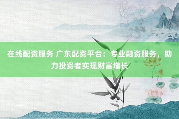 在线配资服务 广东配资平台：专业融资服务，助力投资者实现财富增长