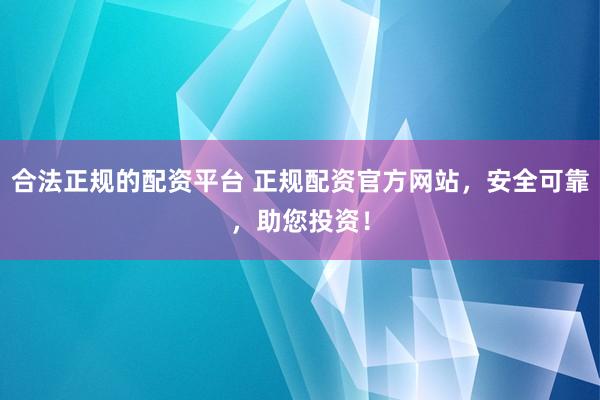合法正规的配资平台 正规配资官方网站,安全可靠,助您投资!