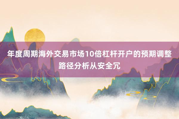 年度周期海外交易市场10倍杠杆开户的预期调整路径分析从安全冗