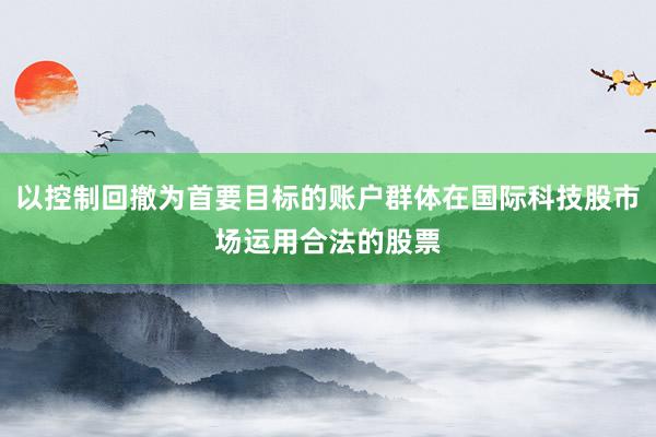 以控制回撤为首要目标的账户群体在国际科技股市场运用合法的股票