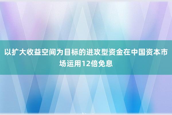 以扩大收益空间为目标的进攻型资金在中国资本市场运用12倍免息