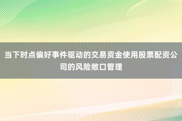 当下时点偏好事件驱动的交易资金使用股票配资公司的风险敞口管理