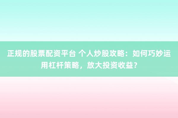 正规的股票配资平台 个人炒股攻略:如何巧妙运用杠杆策略,放大投资收益?