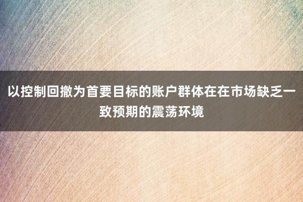 以控制回撤为首要目标的账户群体在在市场缺乏一致预期的震荡环境