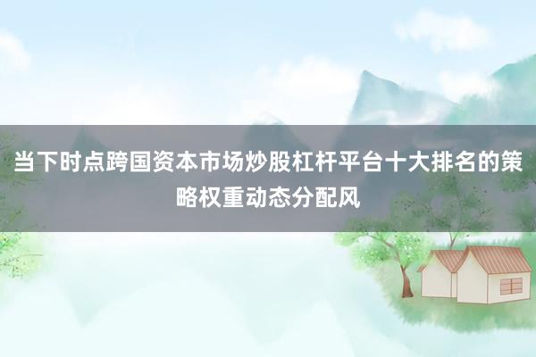 当下时点跨国资本市场炒股杠杆平台十大排名的策略权重动态分配风