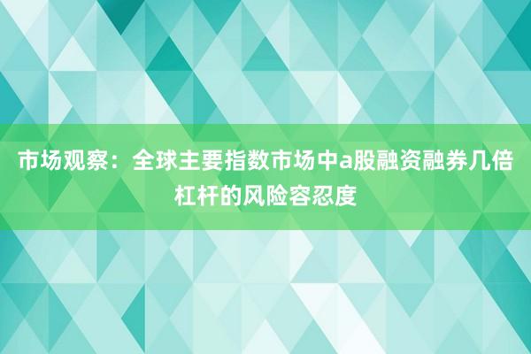 市场观察:全球主要指数市场中a股融资融券几倍杠杆的风险容忍度