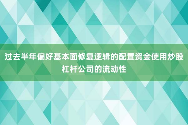 过去半年偏好基本面修复逻辑的配置资金使用炒股杠杆公司的流动性