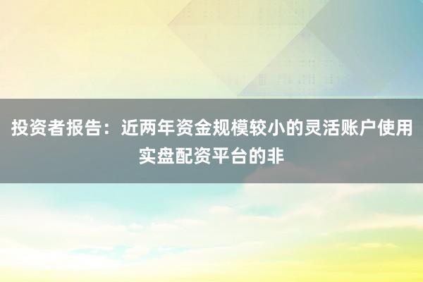 投资者报告：近两年资金规模较小的灵活账户使用实盘配资平台的非