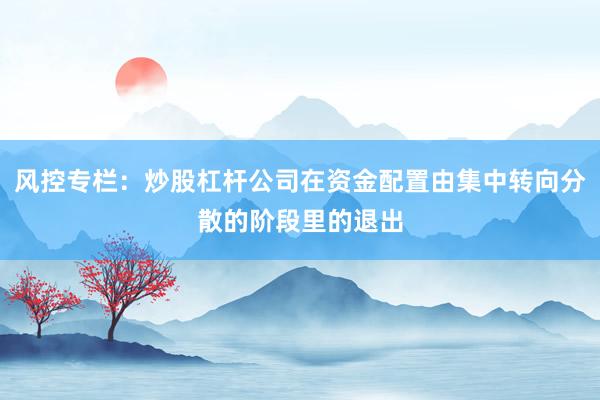 风控专栏：炒股杠杆公司在资金配置由集中转向分散的阶段里的退出