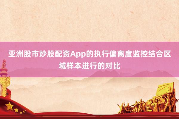 亚洲股市炒股配资App的执行偏离度监控结合区域样本进行的对比