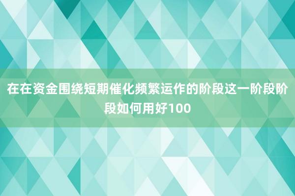 在在资金围绕短期催化频繁运作的阶段这一阶段阶段如何用好100