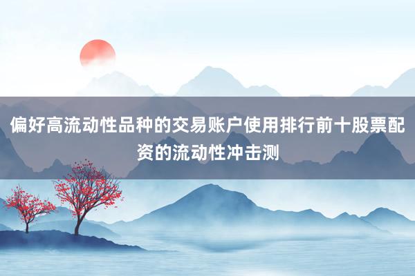 偏好高流动性品种的交易账户使用排行前十股票配资的流动性冲击测