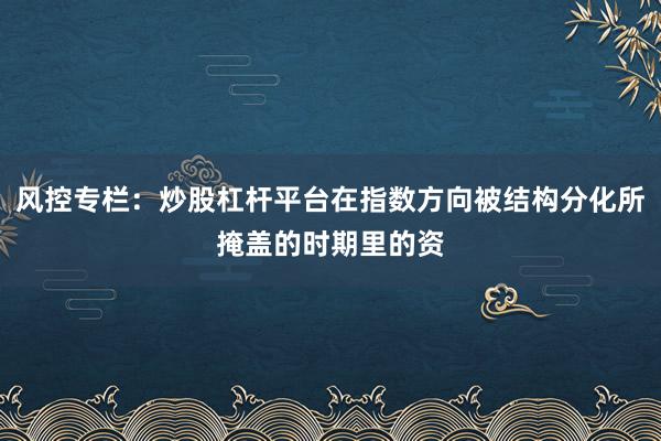 风控专栏：炒股杠杆平台在指数方向被结构分化所掩盖的时期里的资