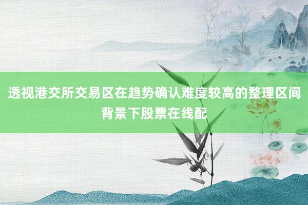 透视港交所交易区在趋势确认难度较高的整理区间背景下股票在线配