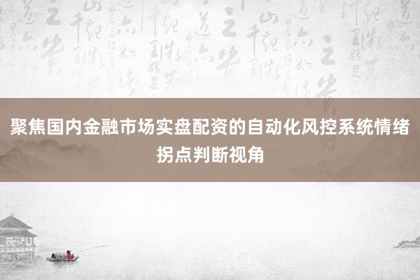 聚焦国内金融市场实盘配资的自动化风控系统情绪拐点判断视角