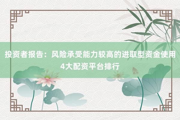 投资者报告：风险承受能力较高的进取型资金使用4大配资平台排行