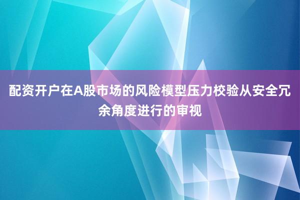 配资开户在A股市场的风险模型压力校验从安全冗余角度进行的审视