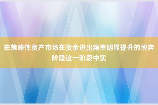 在策略性资产市场在资金进出频率明显提升的博弈阶段这一阶段中实