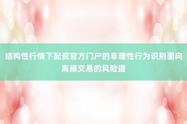 结构性行情下配资官方门户的非理性行为识别面向高频交易的风险提