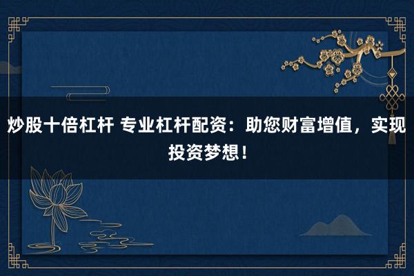 炒股十倍杠杆 专业杠杆配资：助您财富增值，实现投资梦想！