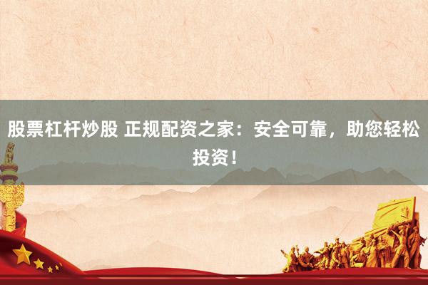 股票杠杆炒股 正规配资之家：安全可靠，助您轻松投资！