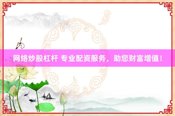 网络炒股杠杆 专业配资服务，助您财富增值！