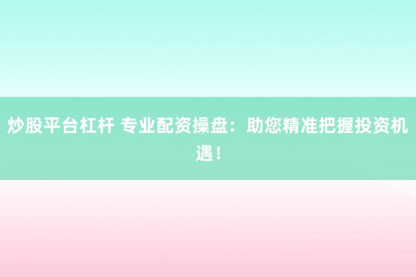 炒股平台杠杆 专业配资操盘：助您精准把握投资机遇！