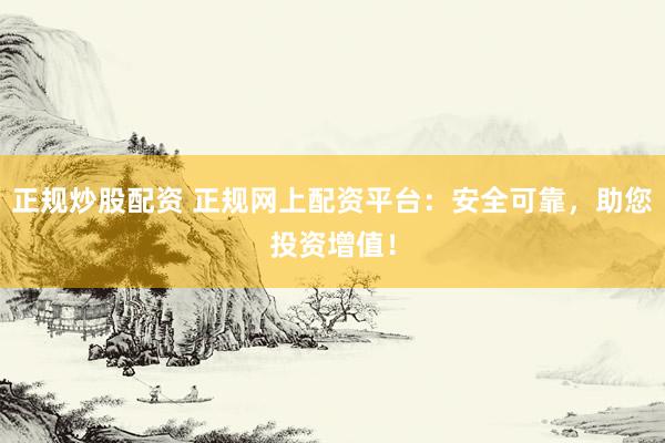 正规炒股配资 正规网上配资平台：安全可靠，助您投资增值！