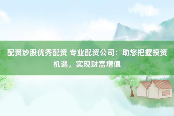 配资炒股优秀配资 专业配资公司：助您把握投资机遇，实现财富增值