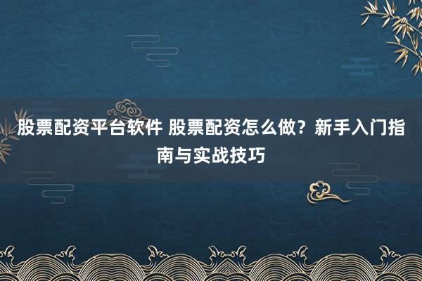 股票配资平台软件 股票配资怎么做？新手入门指南与实战技巧