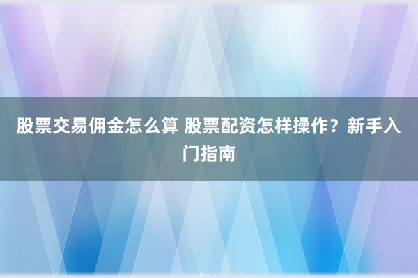 股票交易佣金怎么算 股票配资怎样操作？新手入门指南