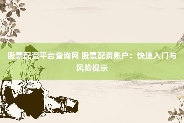 股票配资平台查询网 股票配资账户：快速入门与风险提示